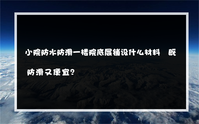 小院防水防滑一楼院底层铺设什么材料 既防滑又便宜？